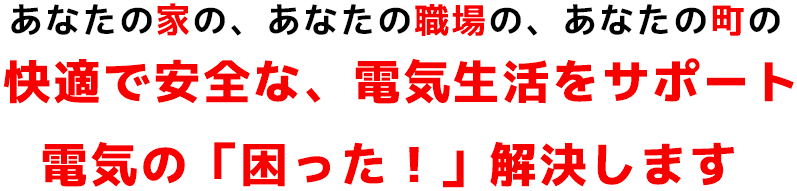あなたの家の、あなたの職場の、あなたの町の快適で安全な、電気生活をサポート